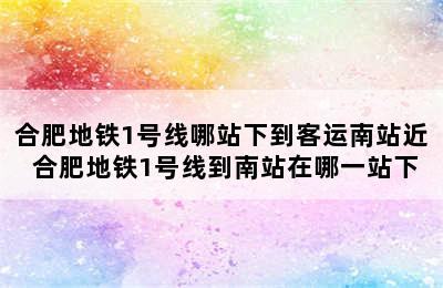 合肥地铁1号线哪站下到客运南站近 合肥地铁1号线到南站在哪一站下